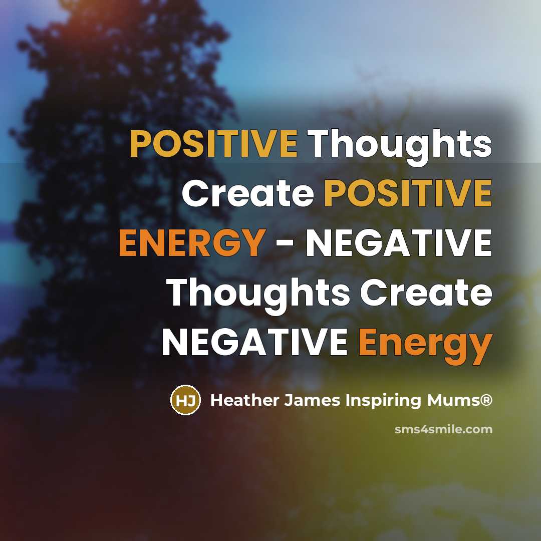 “POSITIVE Thoughts Create POSITIVE ENERGY - NEGATIVE Thoughts Create NEGATIVE Energy” quote by Heather James Inspiring Mums®
