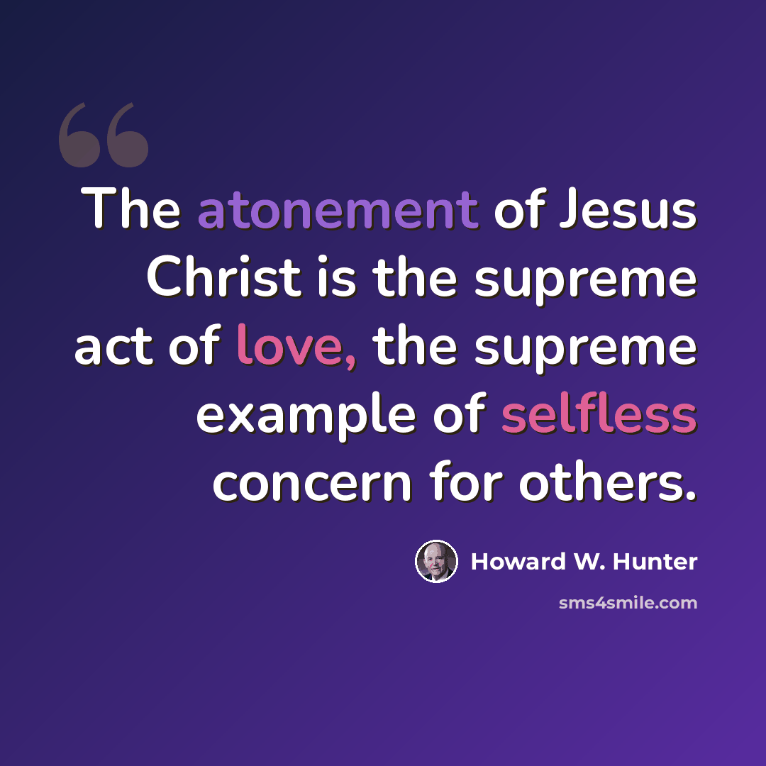 “The atonement of Jesus Christ is the supreme act of love, the supreme example of selfless concern for others.” quote by Howard W. Hunter