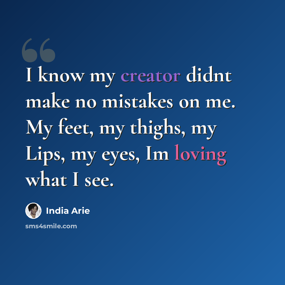 “I know my creator didnt make no mistakes on me. My feet, my thighs, my Lips, my eyes, Im loving what I see.” quote by India Arie