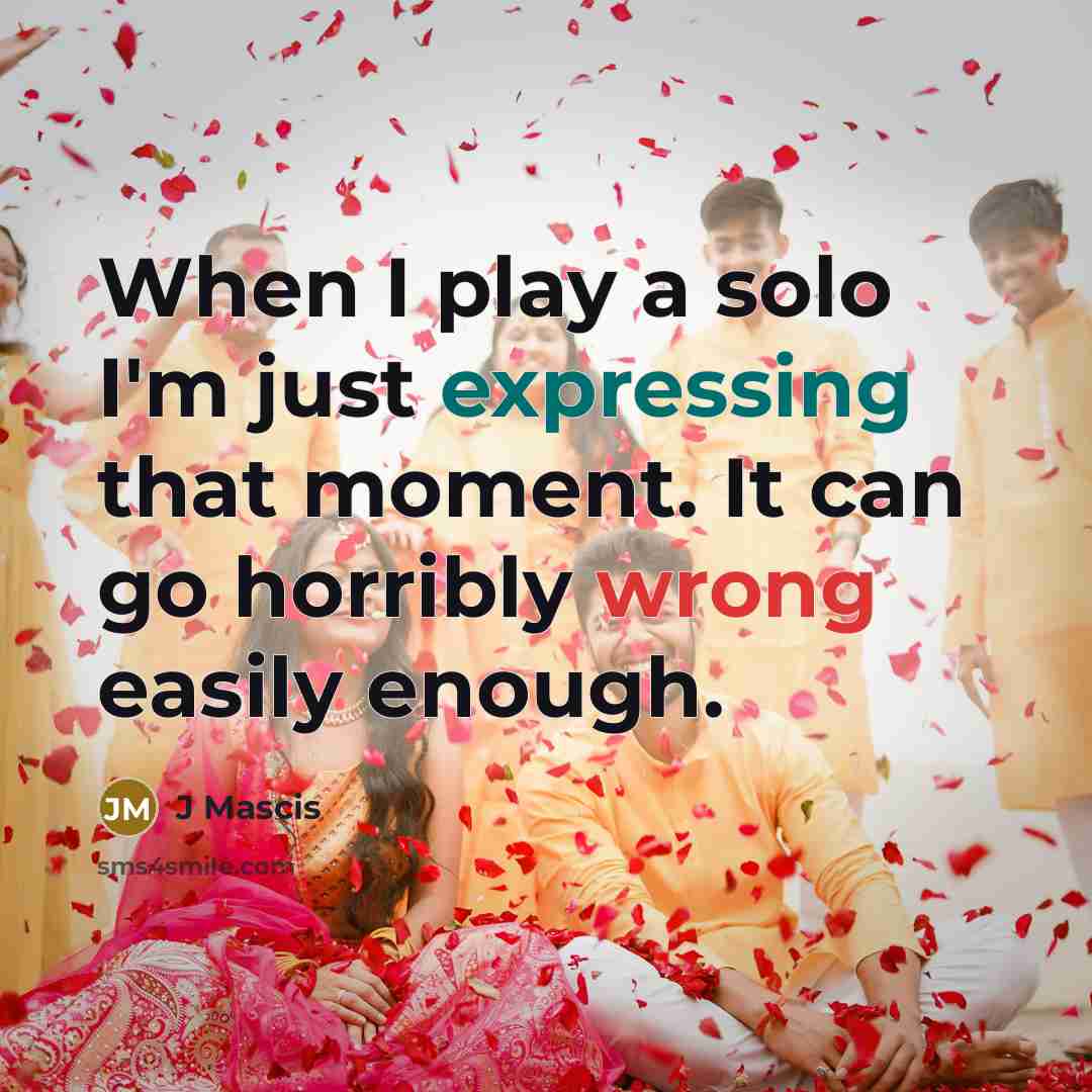 “When I play a solo I'm just expressing that moment. It can go horribly wrong easily enough.” quote by J Mascis