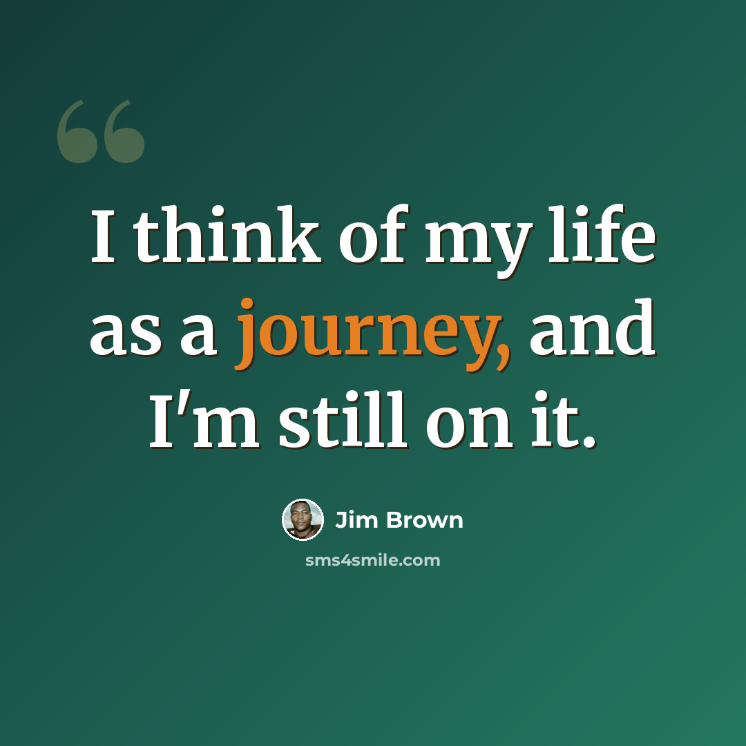 “I think of my life as a journey, and I'm still on it.” quote by Jim Brown