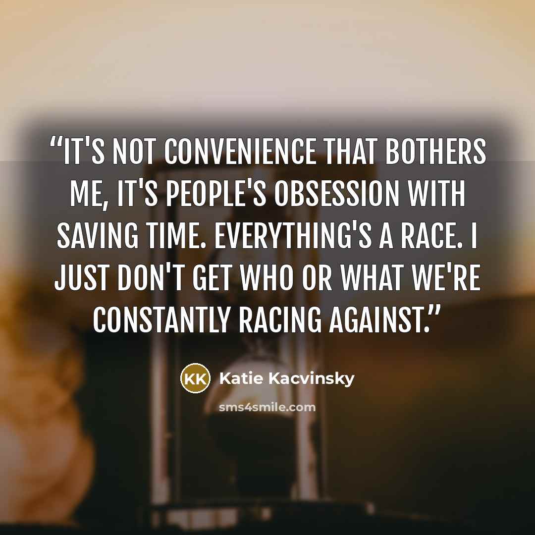 “It's not convenience that bothers me, it's people's obsession with saving time. Everything's a race. I just don't get who or what we're constantly racing against.” quote by Katie Kacvinsky