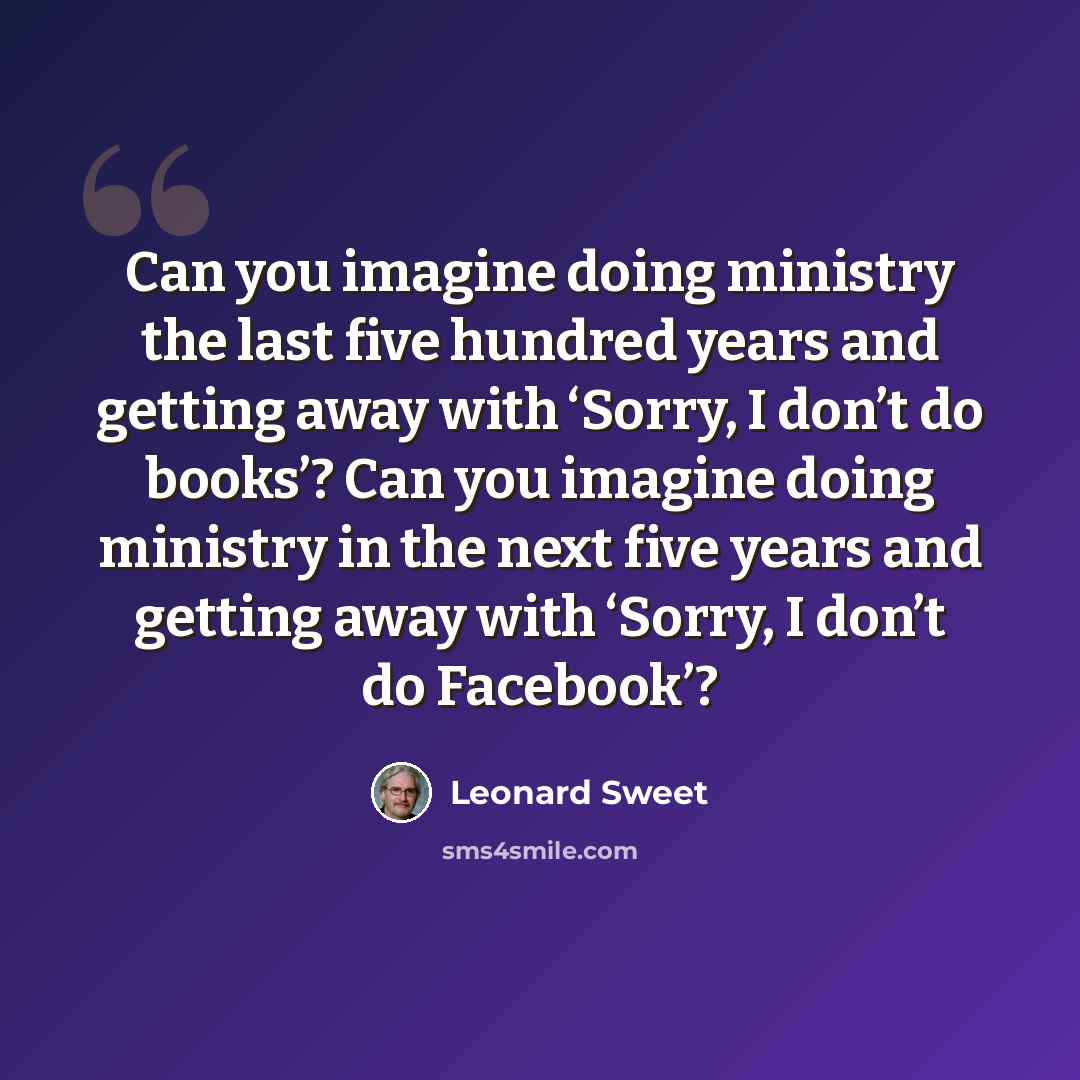 “Can you imagine doing ministry the last five hundred years and getting away with ‘Sorry, I don’t do books’? Can you imagine doing ministry in the next five years and getting away with ‘Sorry, I don’t do Facebook’?” quote by Leonard Sweet