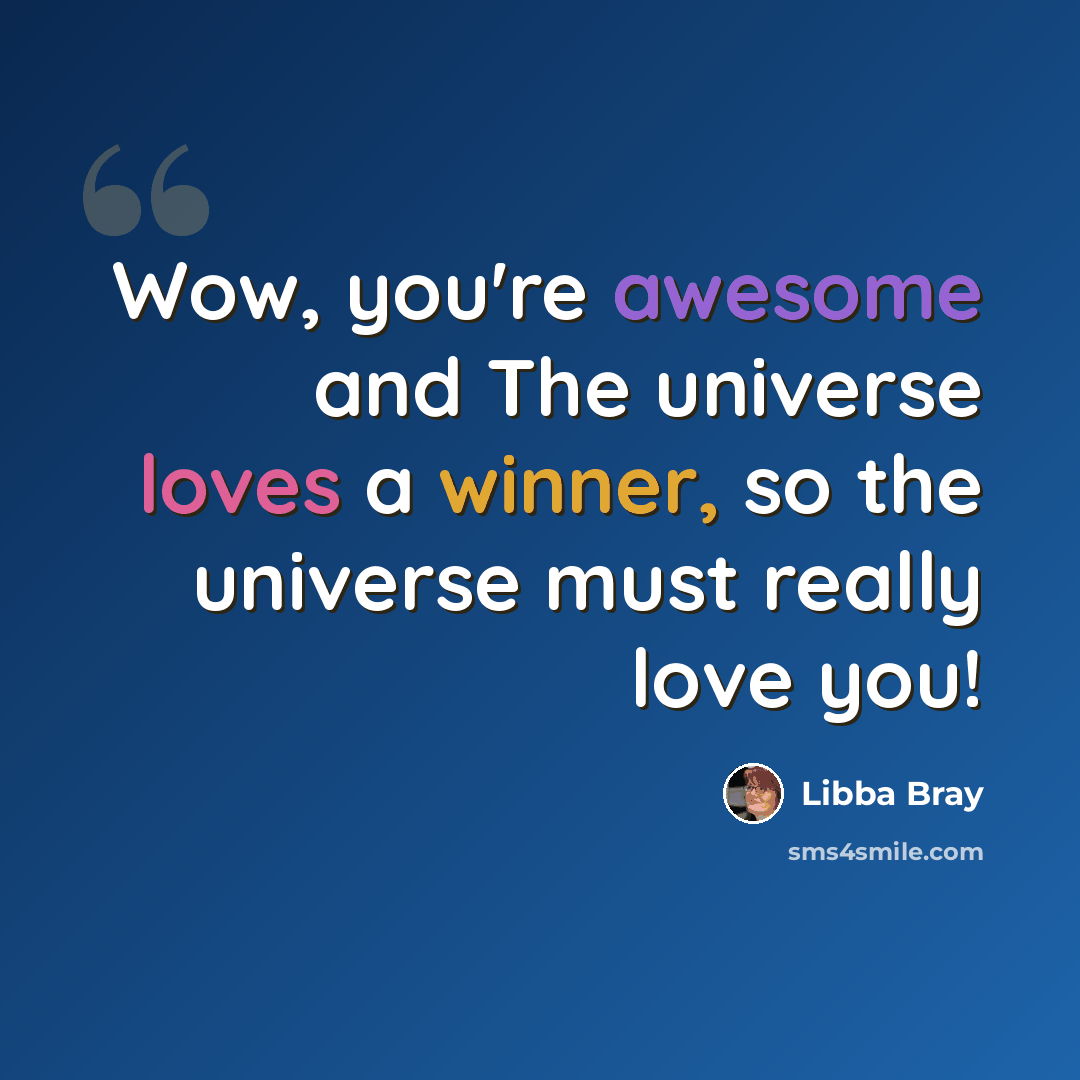 “Wow, you're awesome and The universe loves a winner, so the universe must really love you!” quote by Libba Bray