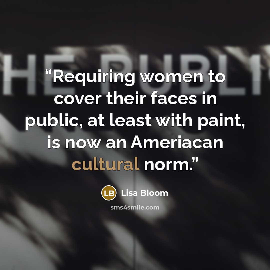 “Requiring women to cover their faces in public, at least with paint, is now an Ameriacan cultural norm.” quote by Lisa Bloom