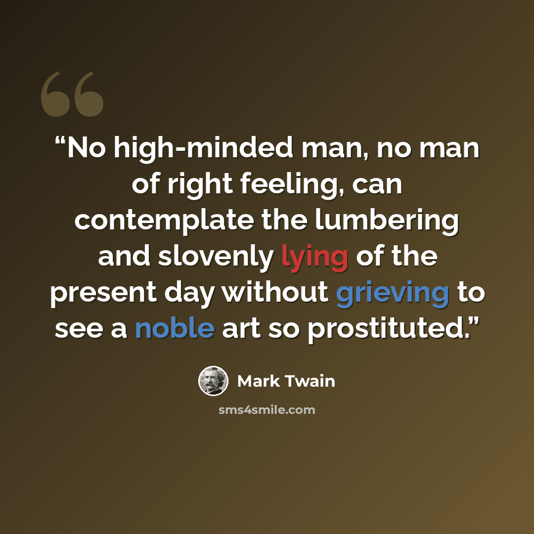 “No high-minded man, no man of right feeling, can contemplate the lumbering and slovenly lying of the present day without grieving to see a noble art so prostituted.” quote by Mark Twain