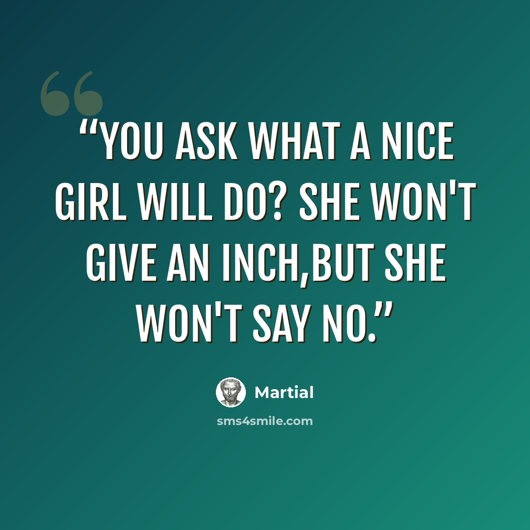 “You ask what a nice girl will do? She won't give an inch,but she won't say no.” quote by Martial
