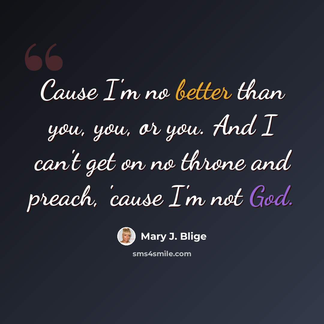 “Cause I'm no better than you, you, or you. And I can't get on no throne and preach, 'cause I'm not God.” quote by Mary J. Blige