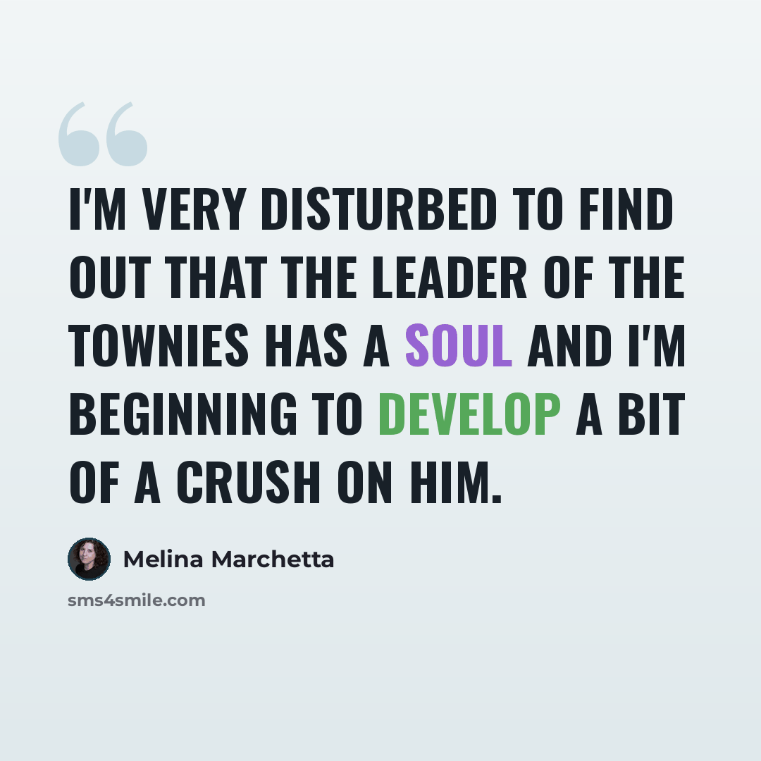 “I'm very disturbed to find out that the leader of the Townies has a soul and I'm beginning to develop a bit of a crush on him.” quote by Melina Marchetta