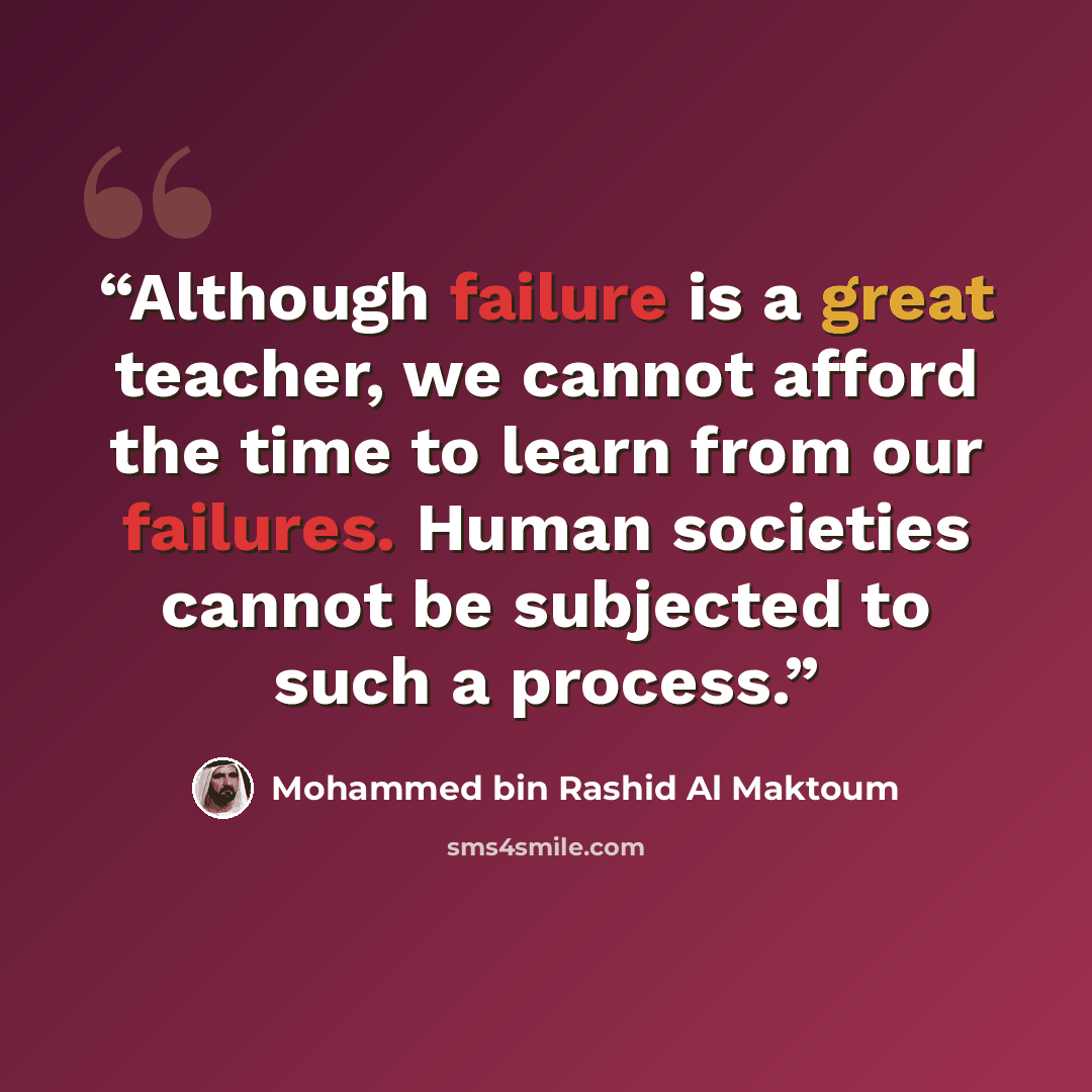 “Although failure is a great teacher, we cannot afford the time to learn from our failures. Human societies cannot be subjected to such a process.” quote by Mohammed Bin Rashid Al Maktoum