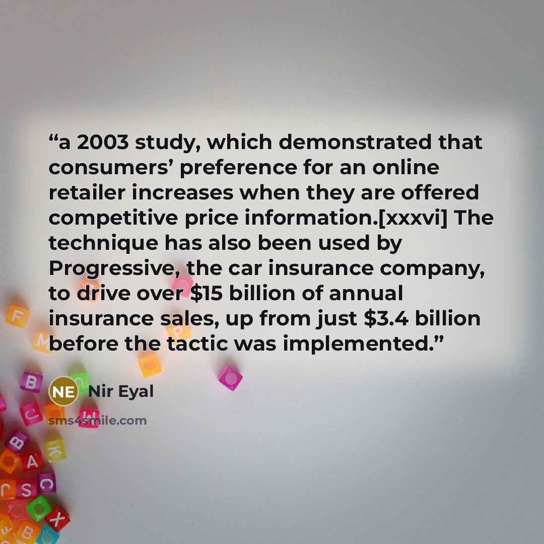 “a 2003 study, which demonstrated that consumers’ preference for an online retailer increases when they are offered competitive price information.[xxxvi] The technique has also been used by Progressive, the car insurance company, to drive over $15 billion of annual insurance sales, up from just…” quote by Nir Eyal