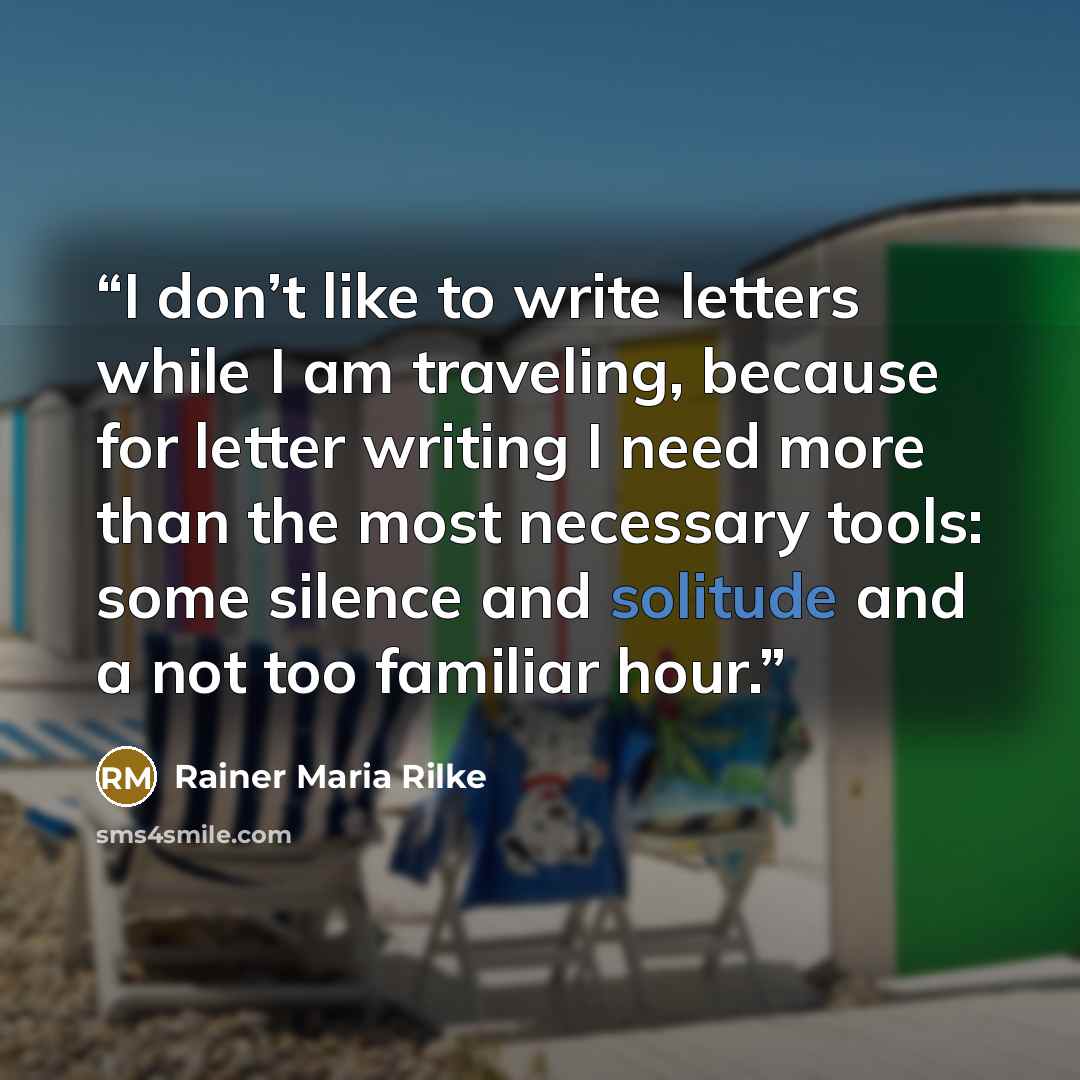 “I don’t like to write letters while I am traveling, because for letter writing I need more than the most necessary tools: some silence and solitude and a not too familiar hour.” quote by Rainer Maria Rilke