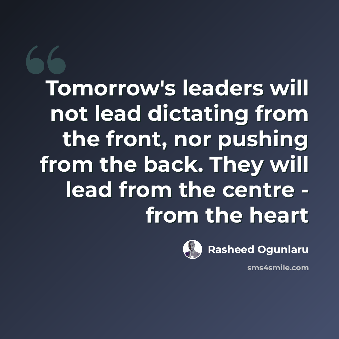 “Tomorrow's leaders will not lead dictating from the front, nor pushing from the back. They will lead from the centre - from the heart” quote by Rasheed Ogunlaru