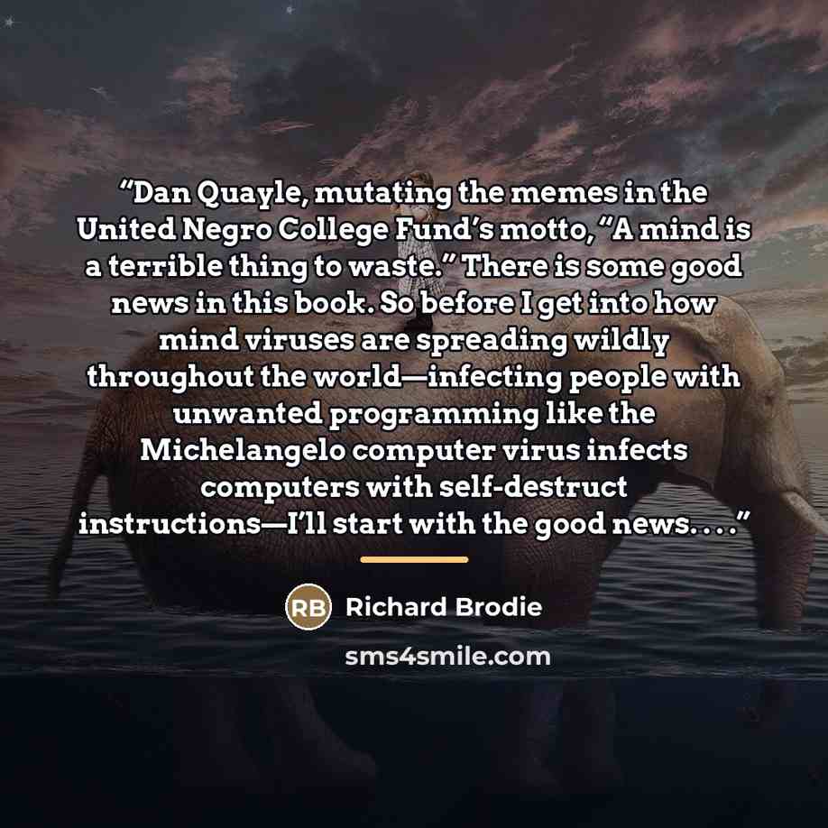 “Dan Quayle, mutating the memes in the United Negro College Fund’s motto, “A mind is a terrible thing to waste.” There is some good news in this book. So before I get into how mind viruses are spreading wildly throughout the world—infecting people with unwanted programming like the Michelangelo…” quote by Richard Brodie