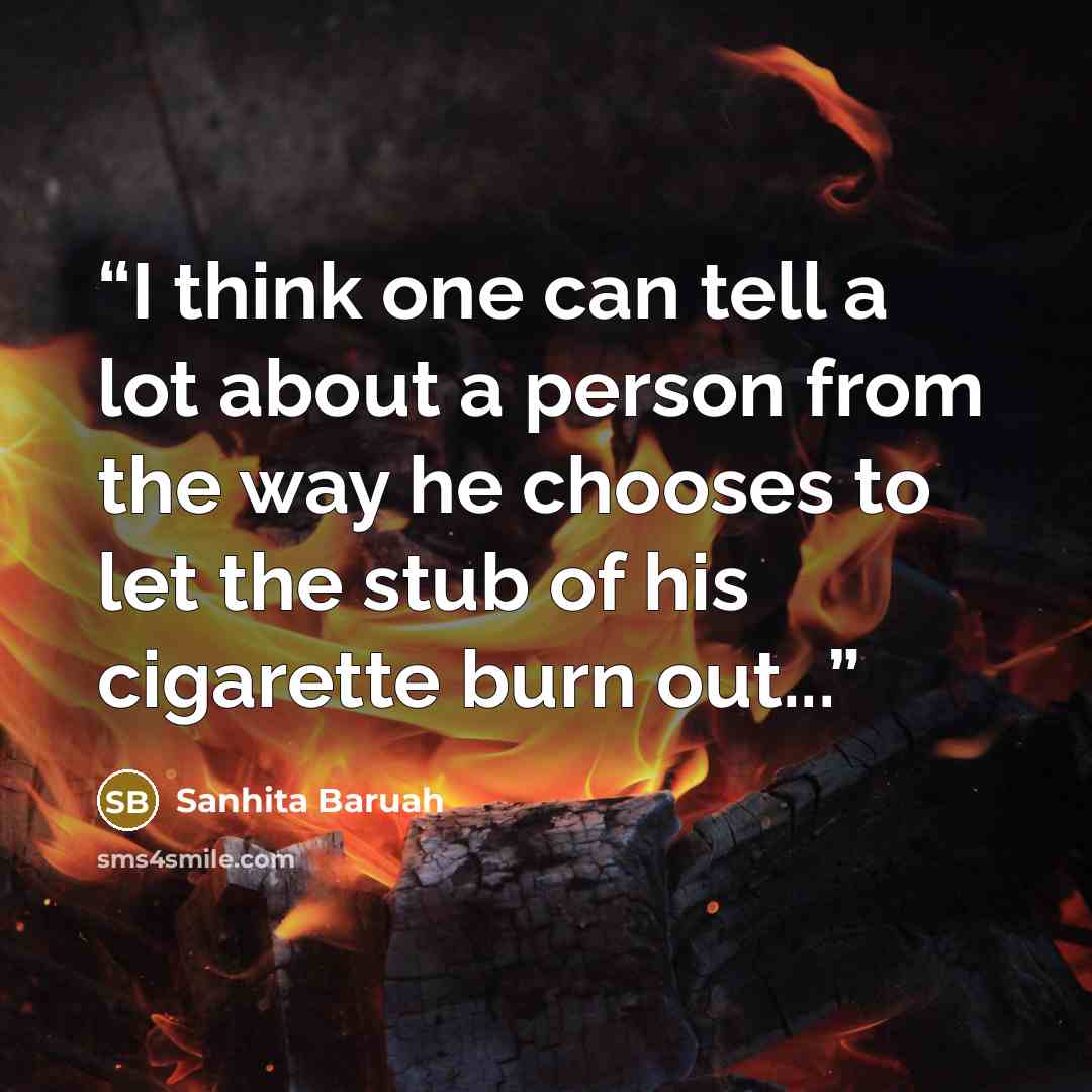 “I think one can tell a lot about a person from the way he chooses to let the stub of his cigarette burn out...” quote by Sanhita Baruah