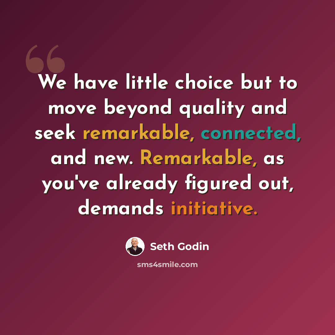 “We have little choice but to move beyond quality and seek remarkable, connected, and new. Remarkable, as you've already figured out, demands initiative.” quote by Seth Godin