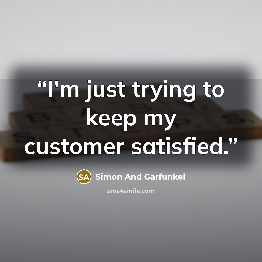 “I'm just trying to keep my customer satisfied.” quote by Simon and Garfunkel