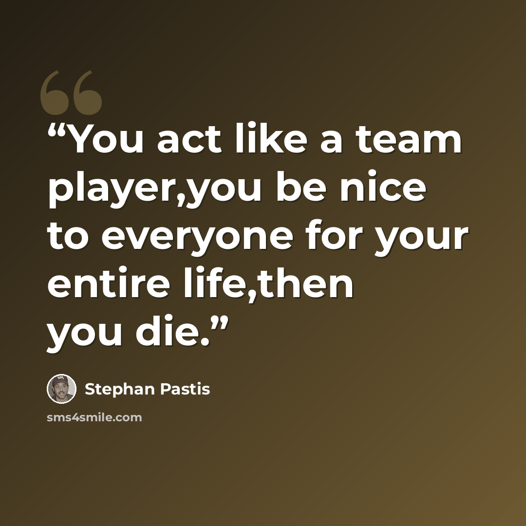 “You act like a team player,you be nice to everyone for your entire life,then you die.” quote by Stephan Pastis