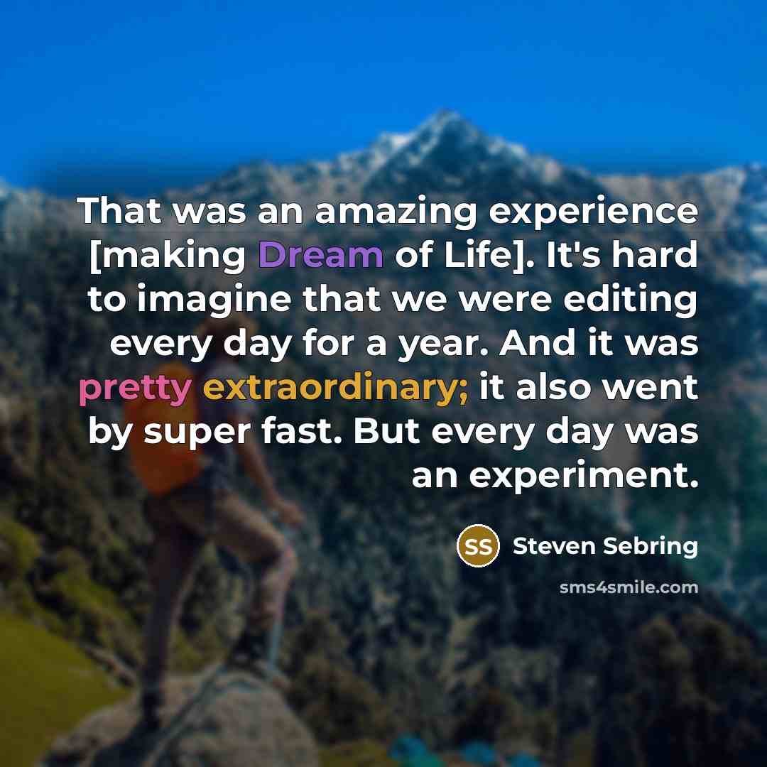 “That was an amazing experience [making Dream of Life]. It's hard to imagine that we were editing every day for a year. And it was pretty extraordinary; it also went by super fast. But every day was an experiment.” quote by Steven Sebring