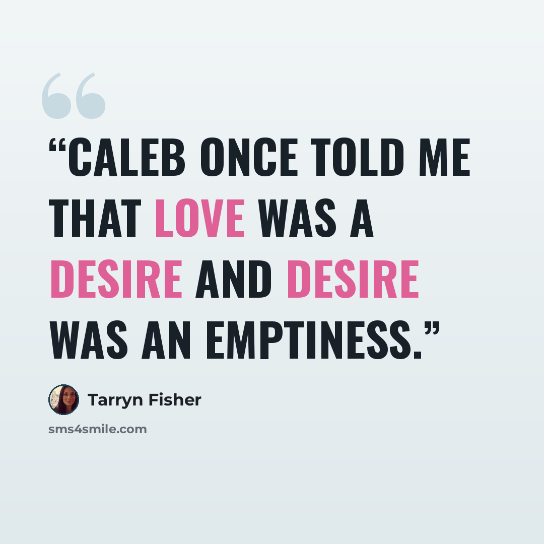 “Caleb once told me that love was a desire and desire was an emptiness.” quote by Tarryn Fisher
