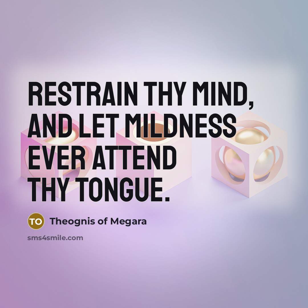 “Restrain thy mind, and let mildness ever attend thy tongue.” quote by Theognis of Megara
