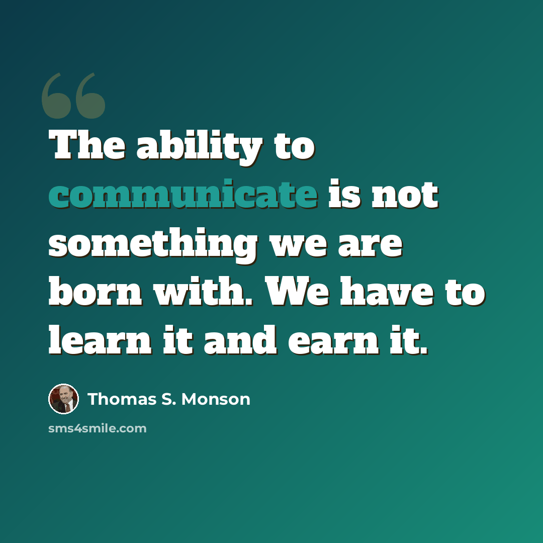 “The ability to communicate is not something we are born with. We have to learn it and earn it.” quote by Thomas S. Monson
