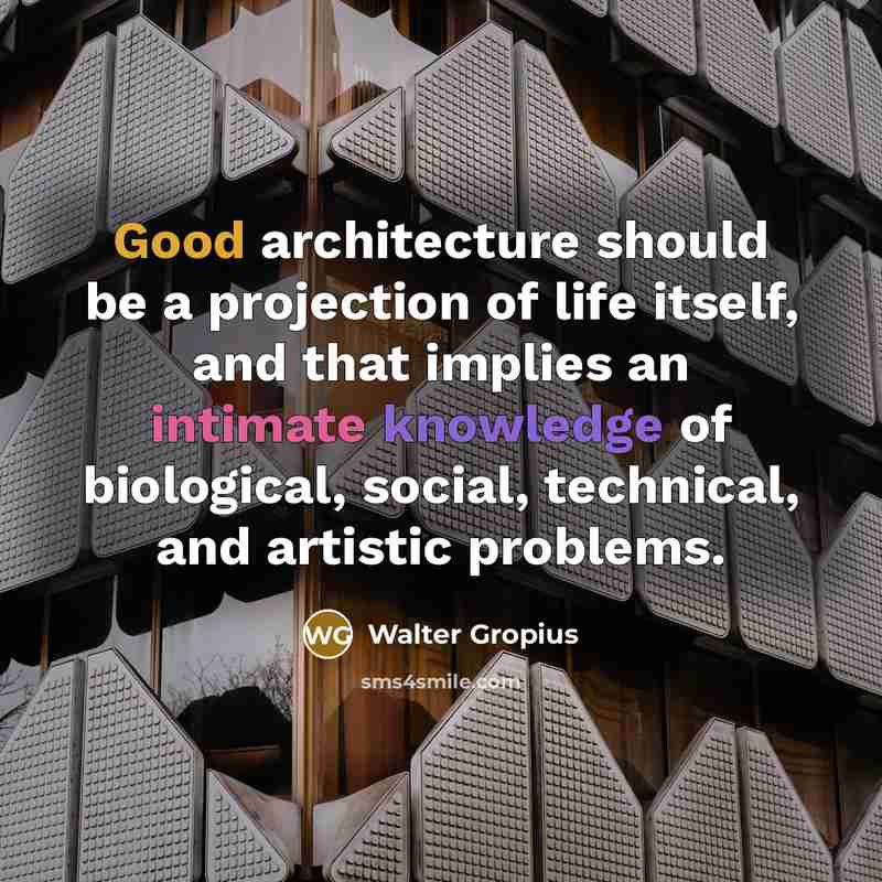“Good architecture should be a projection of life itself, and that implies an intimate knowledge of biological, social, technical, and artistic problems.” quote by Walter Gropius