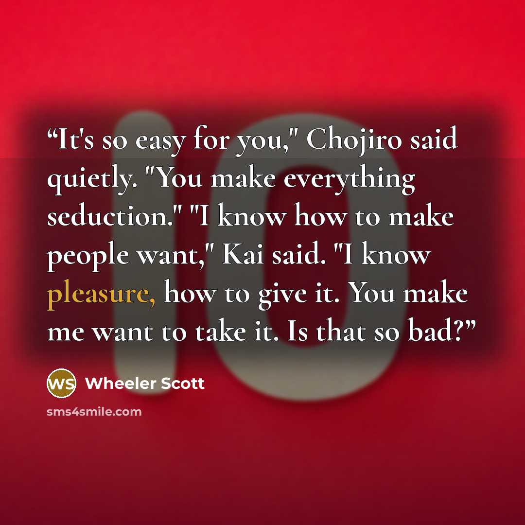 “It's so easy for you," Chojiro said quietly. "You make everything seduction." "I know how to make people want," Kai said. "I know pleasure, how to give it. You make me want to take it. Is that so bad?” quote by Wheeler Scott