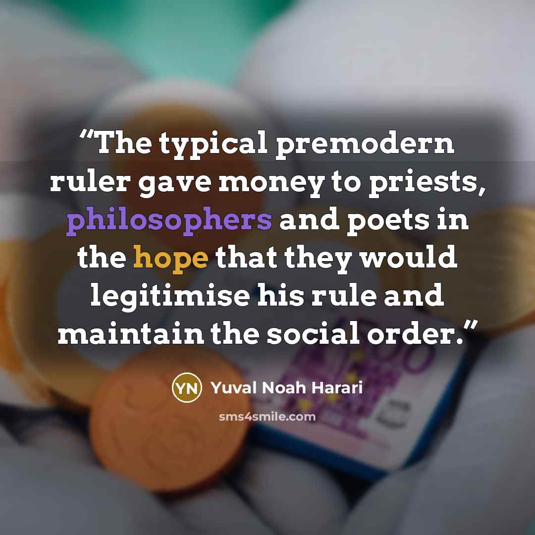 “The typical premodern ruler gave money to priests, philosophers and poets in the hope that they would legitimise his rule and maintain the social order.” quote by Yuval Noah Harari