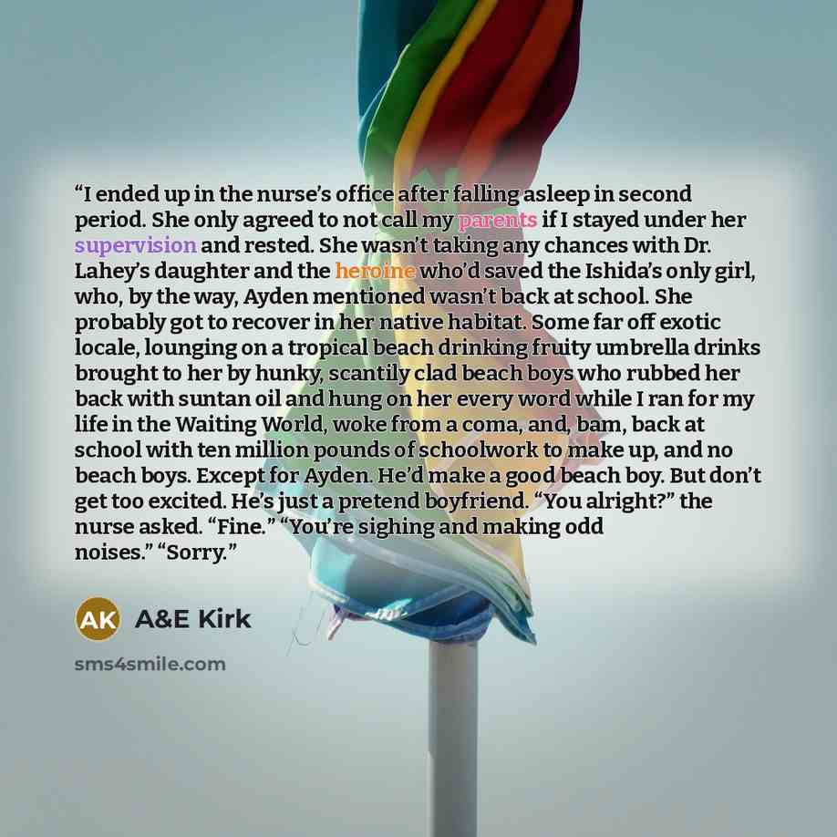 “I ended up in the nurse’s office after falling asleep in second period. She only agreed to not call my parents if I stayed under her supervision and rested. She wasn’t taking any chances with Dr. Lahey’s daughter and the heroine who’d saved the Ishida’s only girl, who, by the way, Ayden mentioned…” quote by A&E Kirk