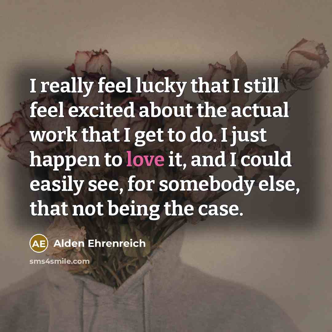 “I really feel lucky that I still feel excited about the actual work that I get to do. I just happen to love it, and I could easily see, for somebody else, that not being the case.” quote by Alden Ehrenreich