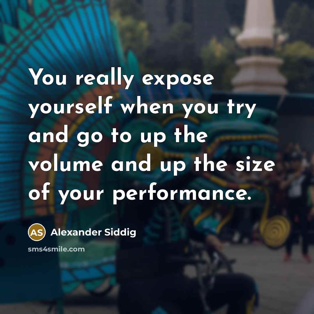 “You really expose yourself when you try and go to up the volume and up the size of your performance.” quote by Alexander Siddig