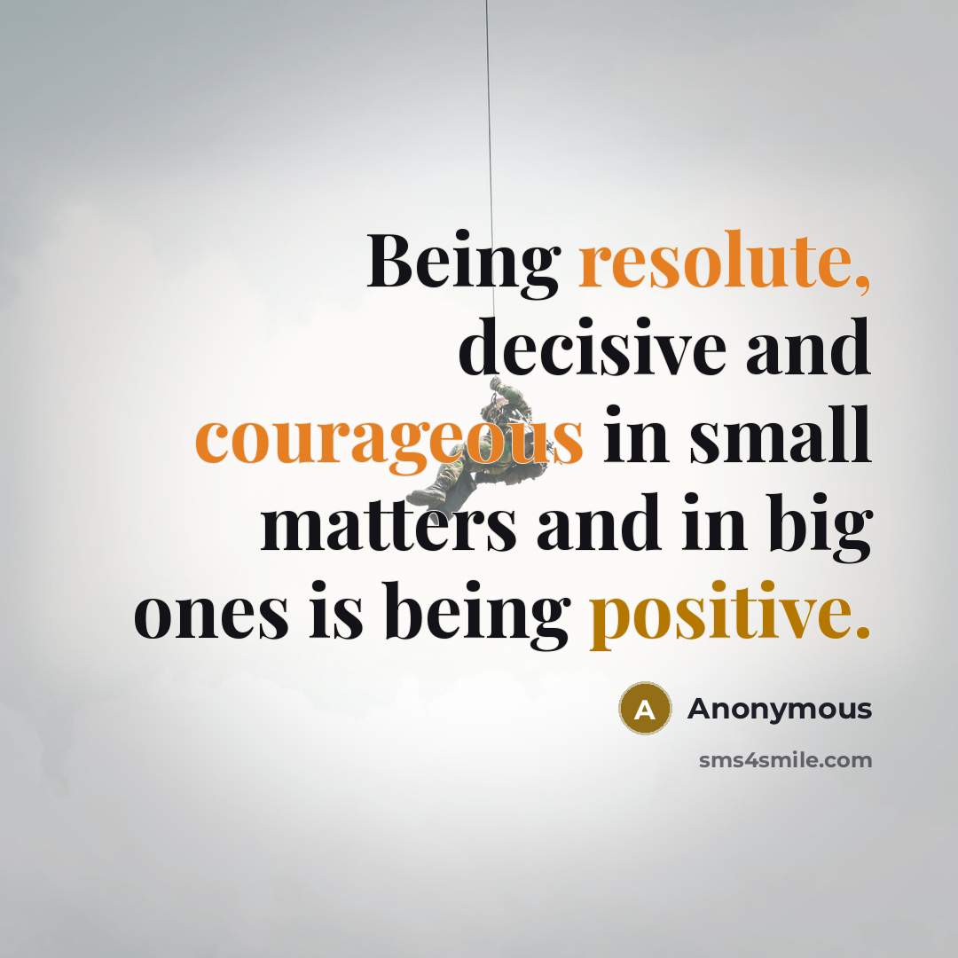 “Being resolute, decisive and courageous in small matters and in big ones is being positive.” quote by Anonymous