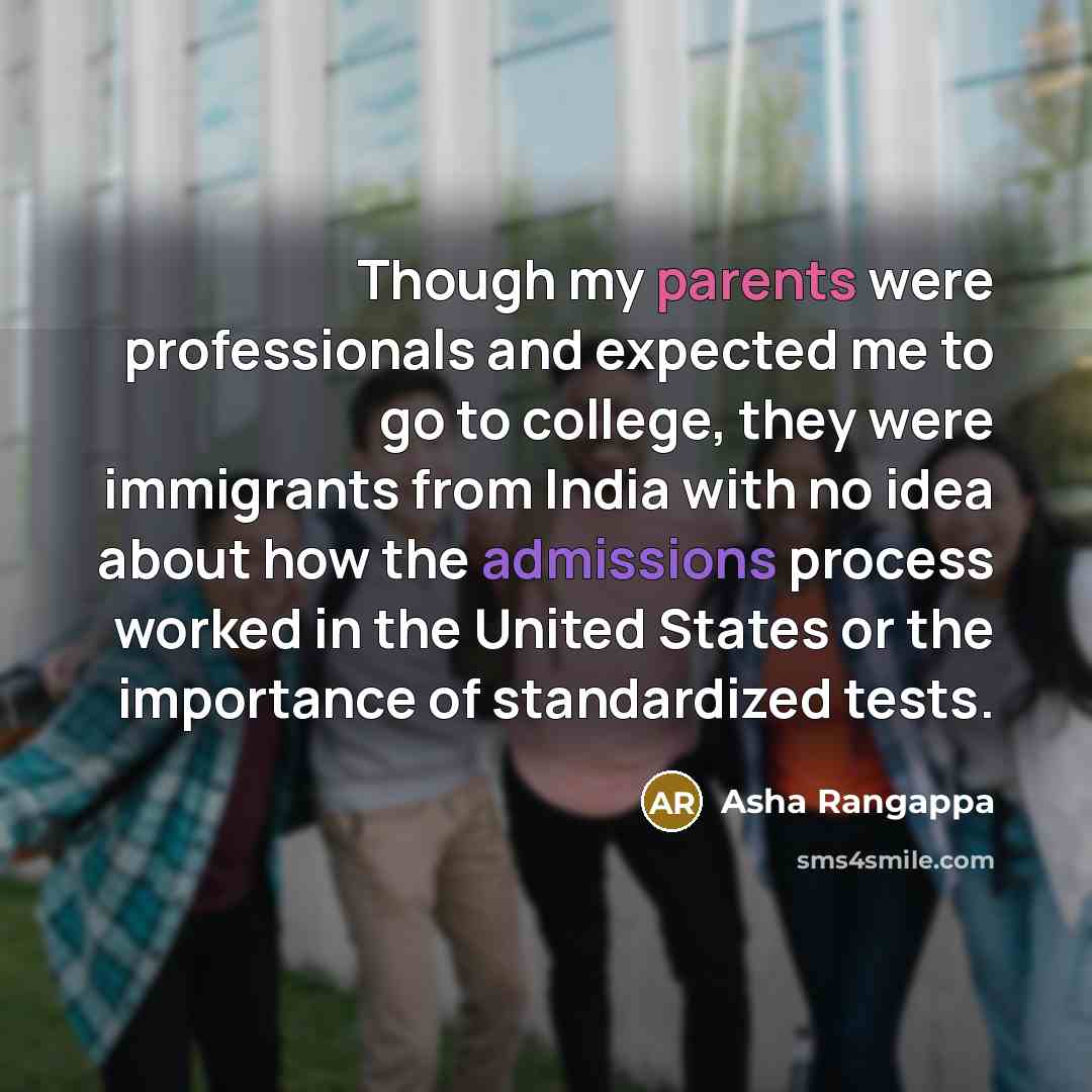 “Though my parents were professionals and expected me to go to college, they were immigrants from India with no idea about how the admissions process worked in the United States or the importance of standardized tests.” quote by Asha Rangappa