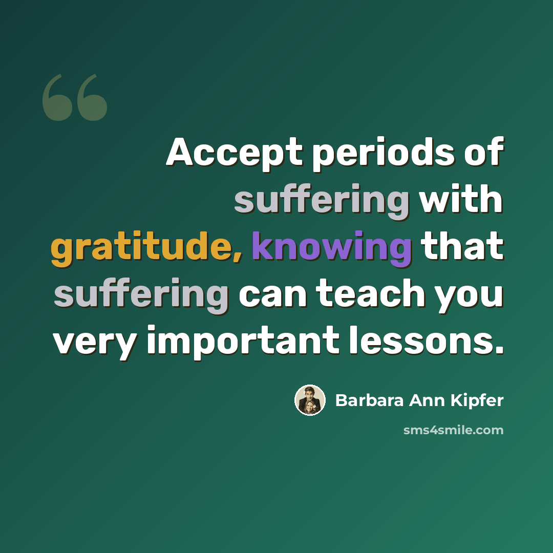 “Accept periods of suffering with gratitude, knowing that suffering can teach you very important lessons.” quote by Barbara Ann Kipfer