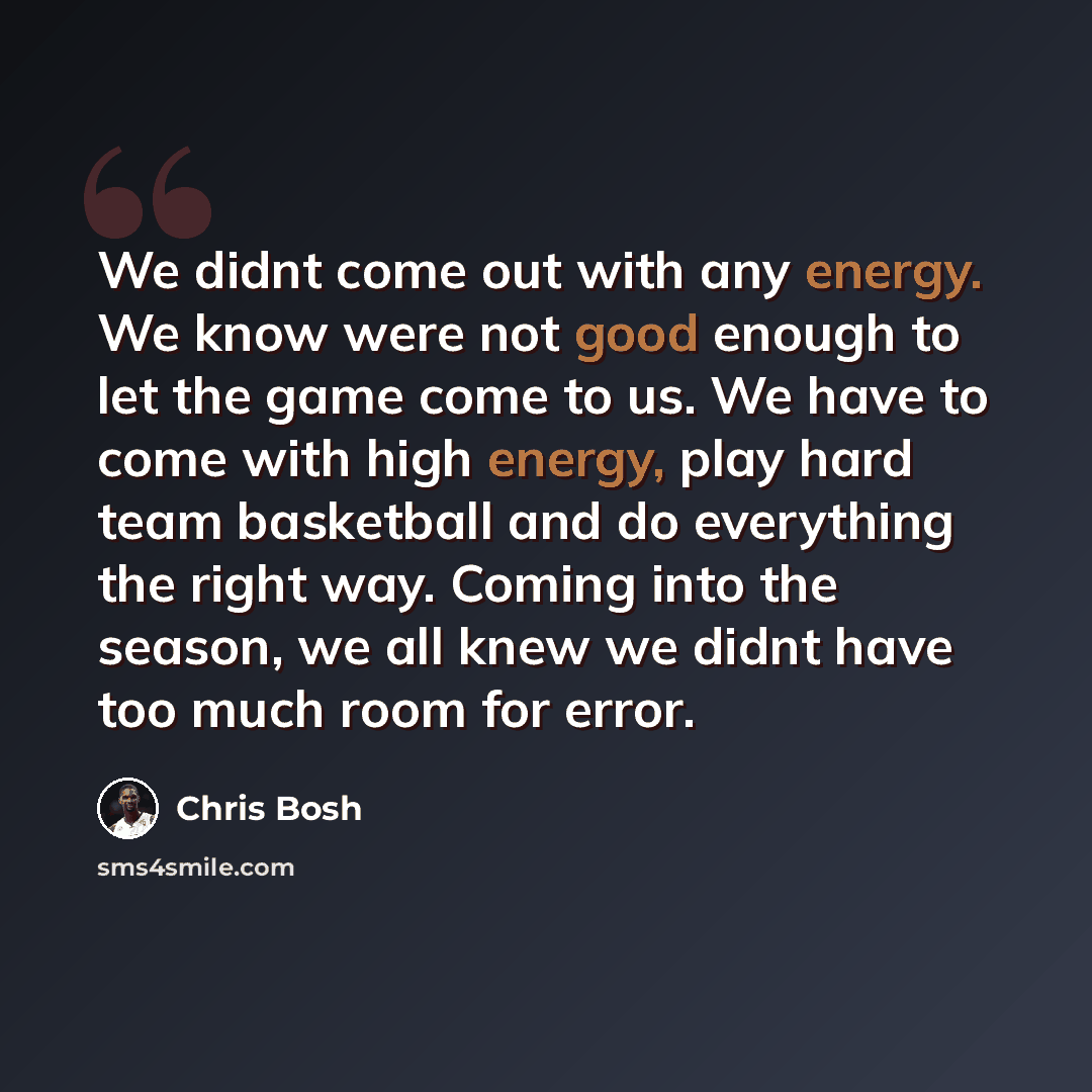 “We didnt come out with any energy. We know were not good enough to let the game come to us. We have to come with high energy, play hard team basketball and do everything the right way. Coming into the season, we all knew we didnt have too much room for error.” quote by Chris Bosh