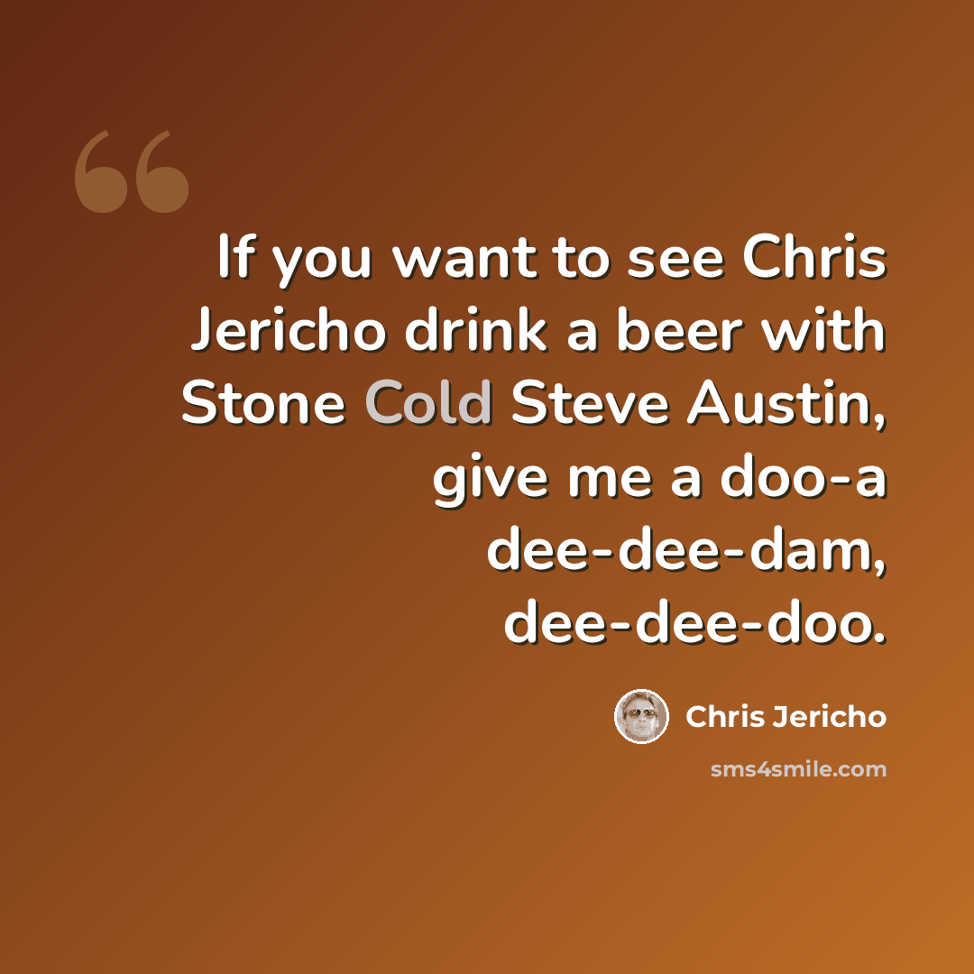 “If you want to see Chris Jericho drink a beer with Stone Cold Steve Austin, give me a doo-a dee-dee-dam, dee-dee-doo.” quote by Chris Jericho