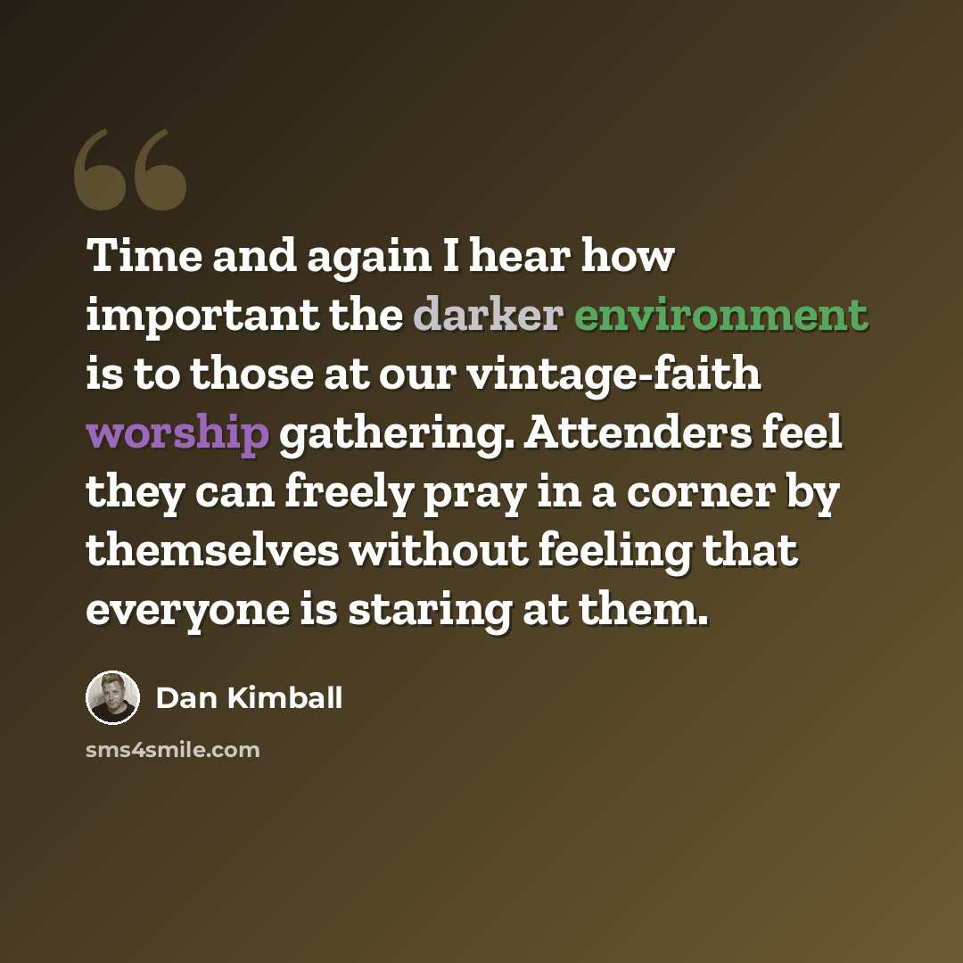 “Time and again I hear how important the darker environment is to those at our vintage-faith worship gathering. Attenders feel they can freely pray in a corner by themselves without feeling that everyone is staring at them.” quote by Dan Kimball