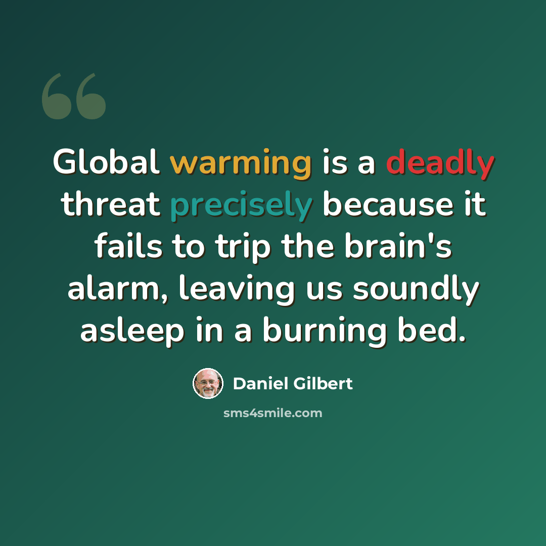“Global warming is a deadly threat precisely because it fails to trip the brain's alarm, leaving us soundly asleep in a burning bed.” quote by Daniel Gilbert