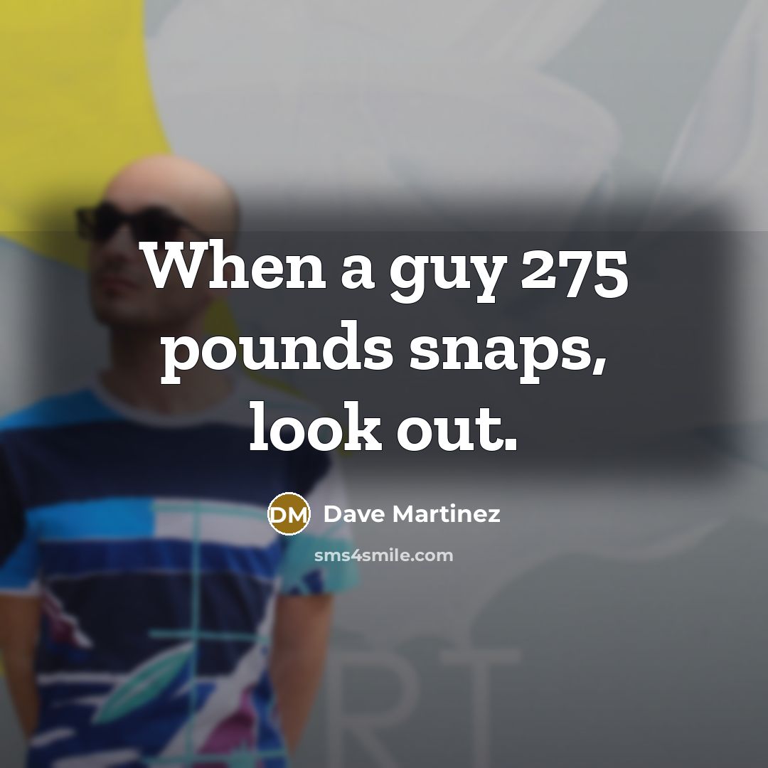 “When a guy 275 pounds snaps, look out.” quote by Dave Martinez