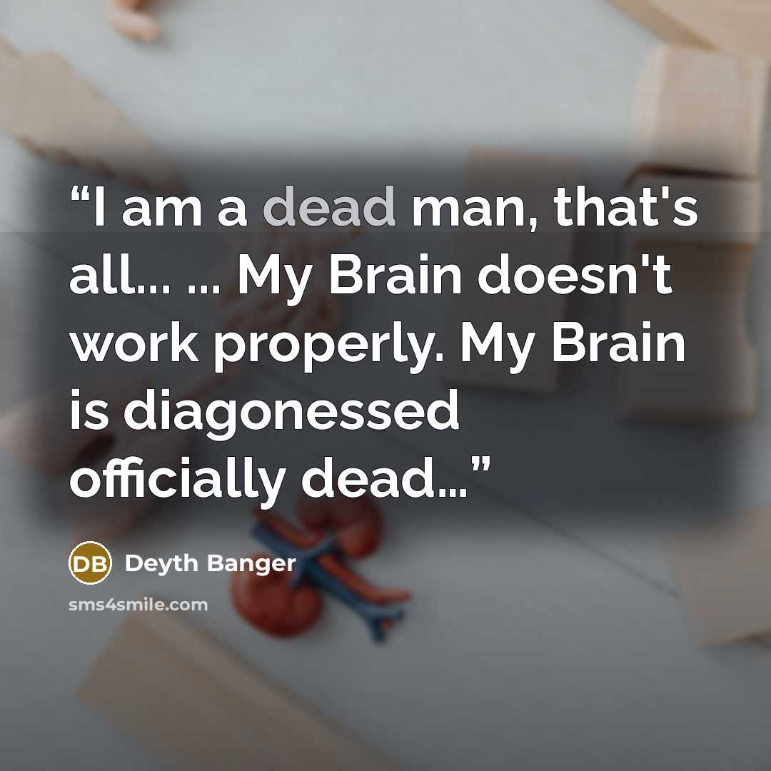 “I am a dead man, that's all... ... My Brain doesn't work properly. My Brain is diagonessed officially dead…” quote by Deyth Banger