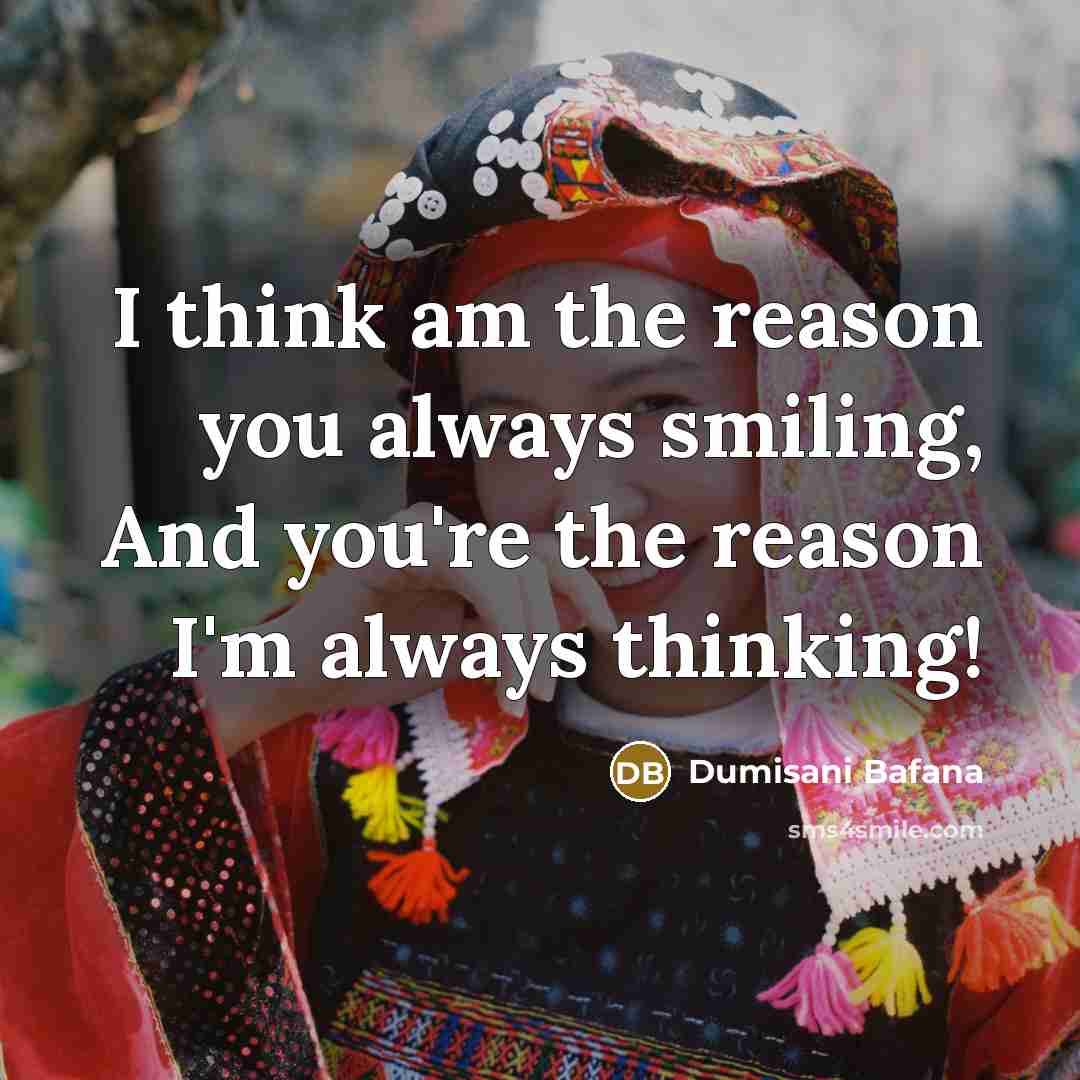 “I think am the reason you always smiling, And you're the reason I'm always thinking!” quote by Dumisani Bafana