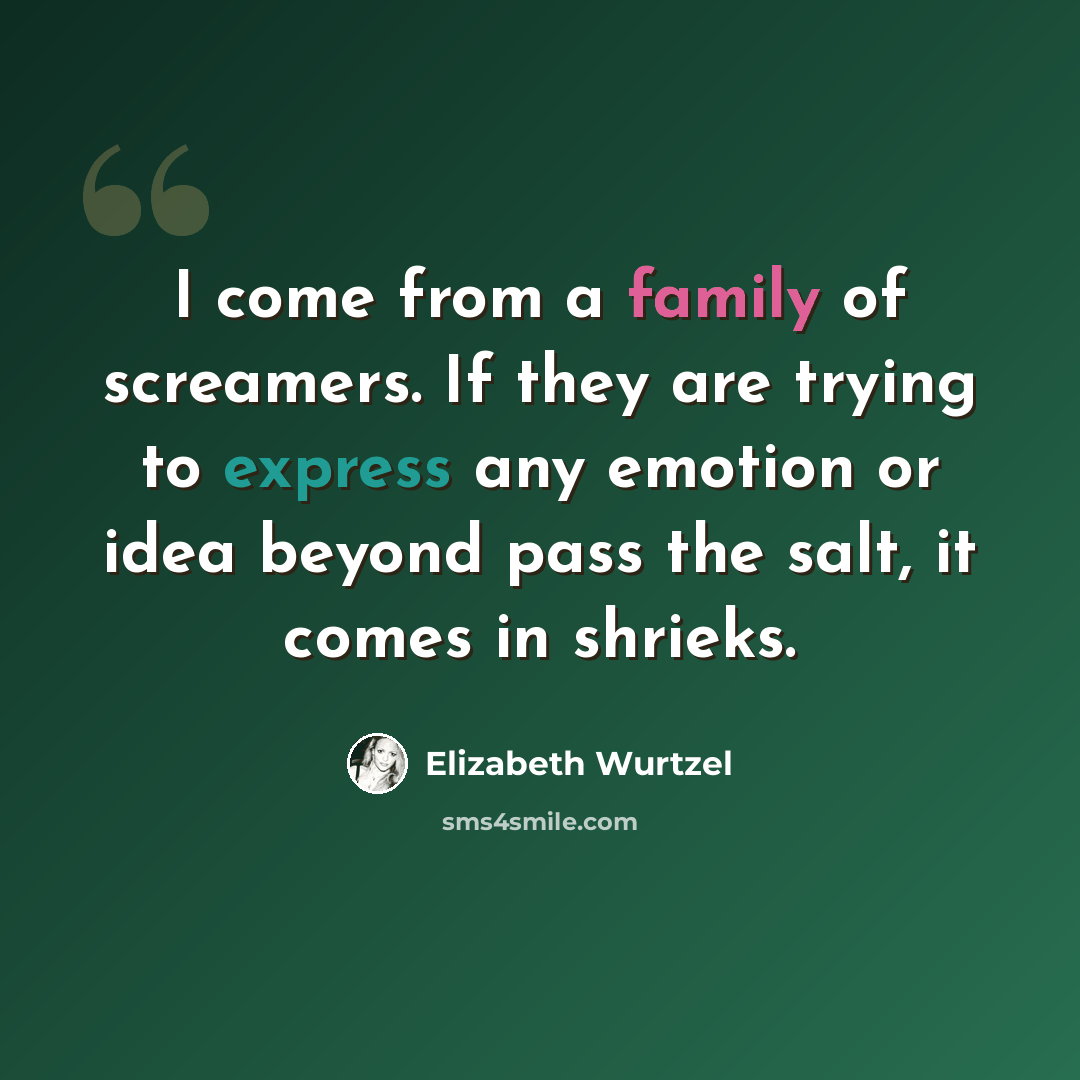 “I come from a family of screamers. If they are trying to express any emotion or idea beyond pass the salt, it comes in shrieks.” quote by Elizabeth Wurtzel