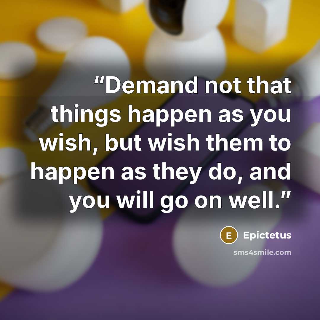 “Demand not that things happen as you wish, but wish them to happen as they do, and you will go on well.” quote by Epictetus