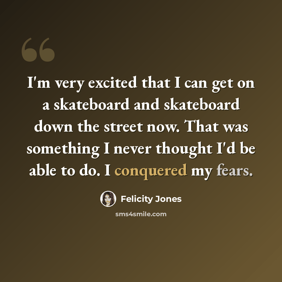 “I'm very excited that I can get on a skateboard and skateboard down the street now. That was something I never thought I'd be able to do. I conquered my fears.” quote by Felicity Jones