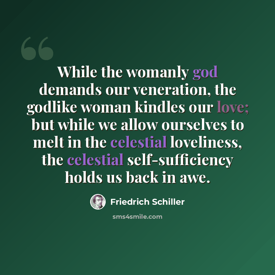 “While the womanly god demands our veneration, the godlike woman kindles our love; but while we allow ourselves to melt in the celestial loveliness, the celestial self-sufficiency holds us back in awe.” quote by Friedrich Schiller