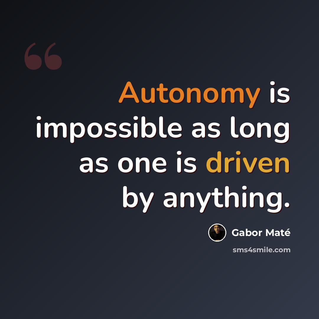 “Autonomy is impossible as long as one is driven by anything.” quote by Gabor Mate