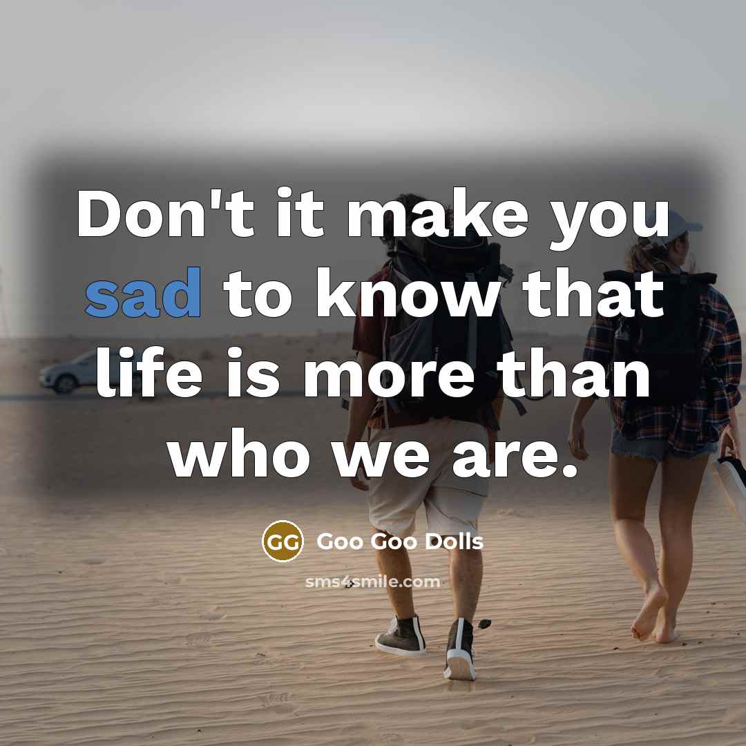 “Don't it make you sad to know that life is more than who we are.” quote by Goo Goo Dolls