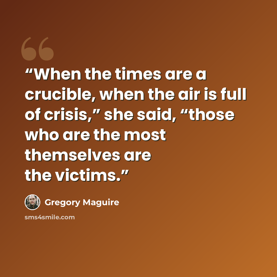 “When the times are a crucible, when the air is full of crisis,” she said, “those who are the most themselves are the victims.” quote by Gregory Maguire