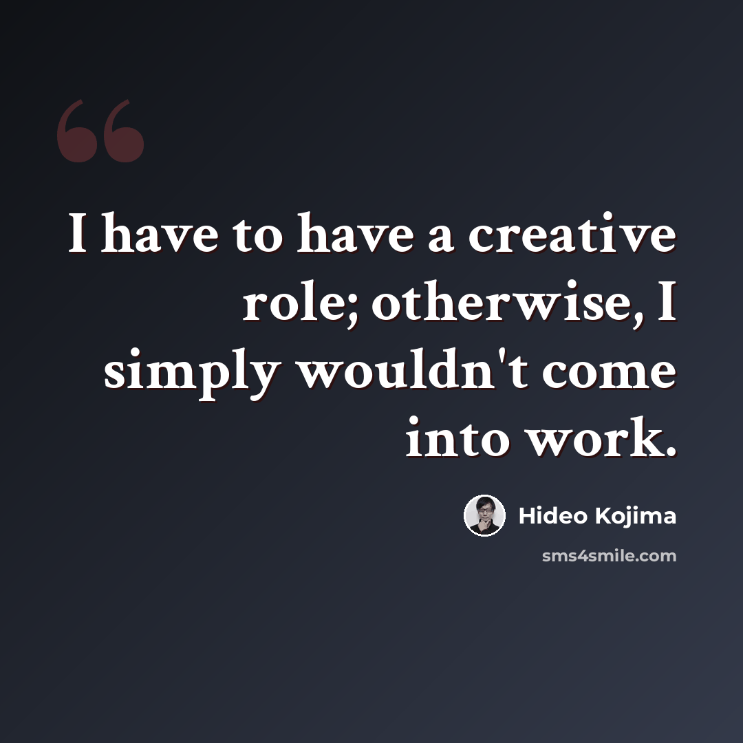 “I have to have a creative role; otherwise, I simply wouldn't come into work.” quote by Hideo Kojima